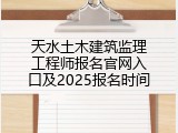 天水土木建筑监理工程师报名官网入口及2025报名时间