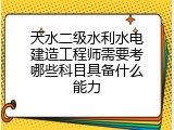 天水二级水利水电建造工程师需要考哪些科目具备什么能力