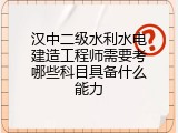 汉中二级水利水电建造工程师需要考哪些科目具备什么能力
