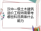 汉中一级土木建筑造价工程师需要考哪些科目具备什么能力