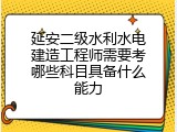 延安二级水利水电建造工程师需要考哪些科目具备什么能力