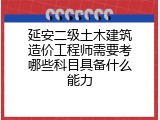 延安二级土木建筑造价工程师需要考哪些科目具备什么能力