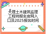 大理土木建筑监理工程师报名官网入口及2025报名时间