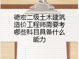 德宏二级土木建筑造价工程师需要考哪些科目具备什么能力