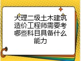 大理二级土木建筑造价工程师需要考哪些科目具备什么能力