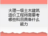 大理一级土木建筑造价工程师需要考哪些科目具备什么能力