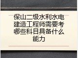 保山二级水利水电建造工程师需要考哪些科目具备什么能力