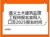 遵义土木建筑监理工程师报名官网入口及2025报名时间