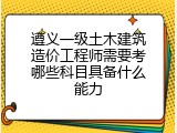 遵义一级土木建筑造价工程师需要考哪些科目具备什么能力