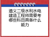 遵义二级水利水电建造工程师需要考哪些科目具备什么能力