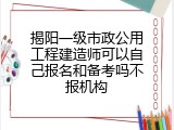 揭阳一级市政公用工程建造师可以自己报名和备考吗不报机构