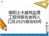 揭阳土木建筑监理工程师报名官网入口及2025报名时间