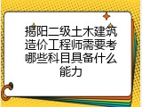 揭阳二级土木建筑造价工程师需要考哪些科目具备什么能力