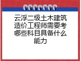 云浮二级土木建筑造价工程师需要考哪些科目具备什么能力