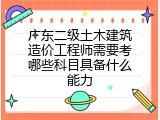 广东二级土木建筑造价工程师需要考哪些科目具备什么能力