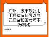广州一级市政公用工程建造师可以自己报名和备考吗不报机构