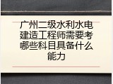 广州二级水利水电建造工程师需要考哪些科目具备什么能力