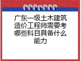广东一级土木建筑造价工程师需要考哪些科目具备什么能力