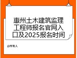 惠州土木建筑监理工程师报名官网入口及2025报名时间