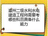 惠州二级水利水电建造工程师需要考哪些科目具备什么能力