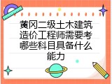 黄冈二级土木建筑造价工程师需要考哪些科目具备什么能力