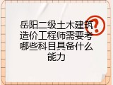 岳阳二级土木建筑造价工程师需要考哪些科目具备什么能力