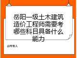 岳阳一级土木建筑造价工程师需要考哪些科目具备什么能力
