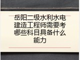岳阳二级水利水电建造工程师需要考哪些科目具备什么能力