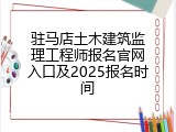 驻马店土木建筑监理工程师报名官网入口及2025报名时间