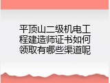 平顶山二级机电工程建造师证书如何领取有哪些渠道呢