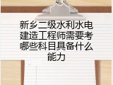 新乡二级水利水电建造工程师需要考哪些科目具备什么能力