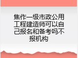 焦作一级市政公用工程建造师可以自己报名和备考吗不报机构