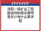 洛阳一级矿业工程建造师的报名费用是多少有什么要求呢