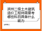 滨州二级土木建筑造价工程师需要考哪些科目具备什么能力