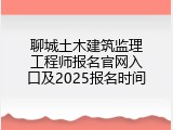 聊城土木建筑监理工程师报名官网入口及2025报名时间