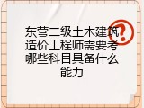 东营二级土木建筑造价工程师需要考哪些科目具备什么能力