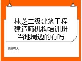 林芝二级建筑工程建造师机构培训班当地周边的有吗