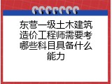 东营一级土木建筑造价工程师需要考哪些科目具备什么能力