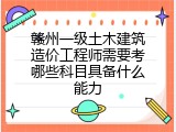 赣州一级土木建筑造价工程师需要考哪些科目具备什么能力