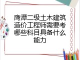 鹰潭二级土木建筑造价工程师需要考哪些科目具备什么能力