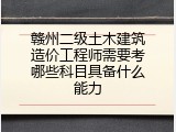 赣州二级土木建筑造价工程师需要考哪些科目具备什么能力