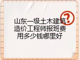 山东一级土木建筑造价工程师报班费用多少钱哪里好