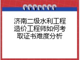 济南二级水利工程造价工程师如何考取证书难度分析