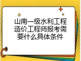 山南一级水利工程造价工程师报考需要什么具体条件