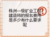 株洲一级矿业工程建造师的报名费用是多少有什么要求呢