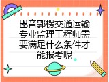 巴音郭楞交通运输专业监理工程师需要满足什么条件才能报考呢