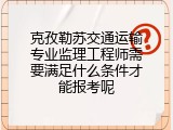 克孜勒苏交通运输专业监理工程师需要满足什么条件才能报考呢