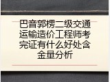 巴音郭楞二级交通运输造价工程师考完证有什么好处含金量分析
