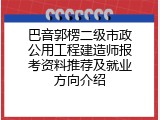 巴音郭楞二级市政公用工程建造师报考资料推荐及就业方向介绍