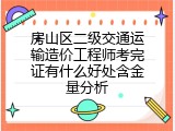 房山区二级交通运输造价工程师考完证有什么好处含金量分析